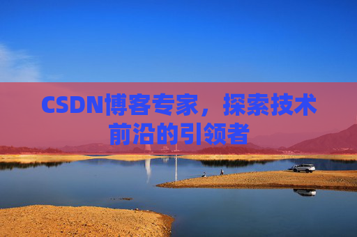 CSDN博客专家，探索技术前沿的引领者